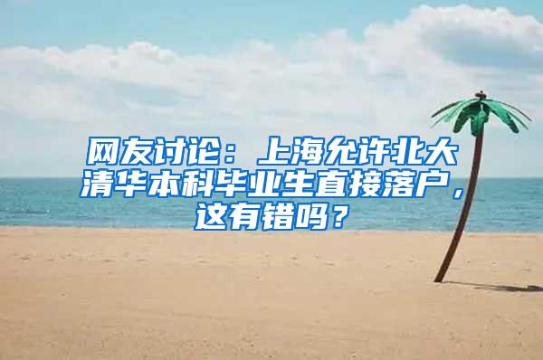 网友讨论：上海允许北大清华本科毕业生直接落户，这有错吗？