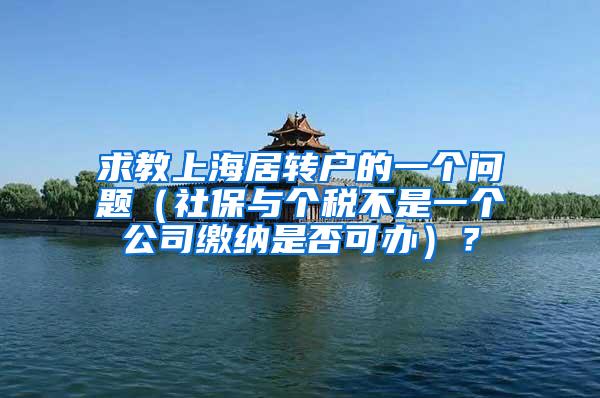 求教上海居转户的一个问题（社保与个税不是一个公司缴纳是否可办）？