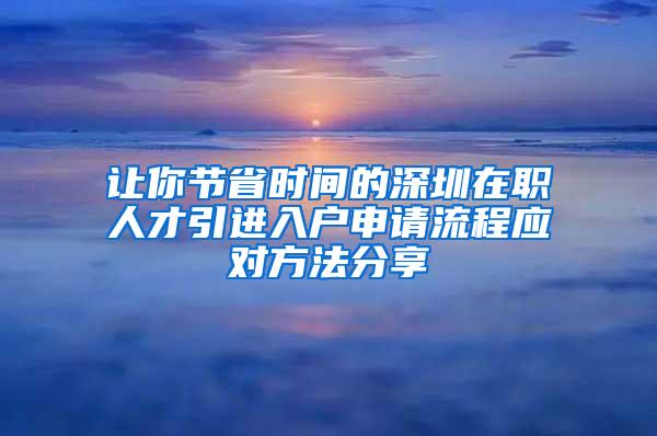 让你节省时间的深圳在职人才引进入户申请流程应对方法分享