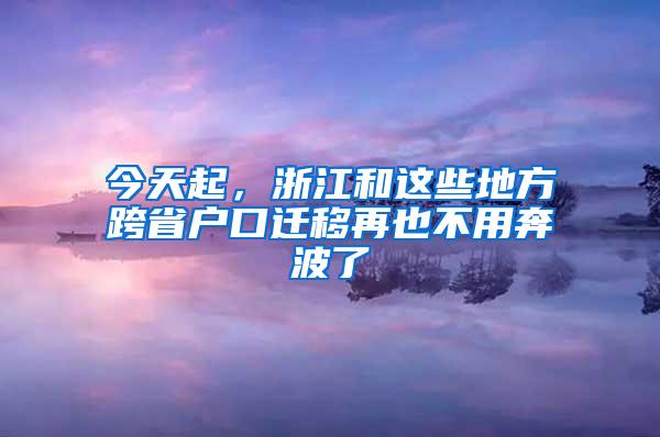 今天起，浙江和这些地方跨省户口迁移再也不用奔波了