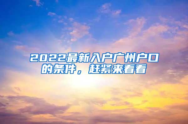 2022最新入户广州户口的条件，赶紧来看看