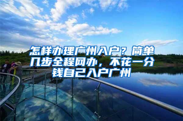 怎样办理广州入户？简单几步全程网办，不花一分钱自己入户广州