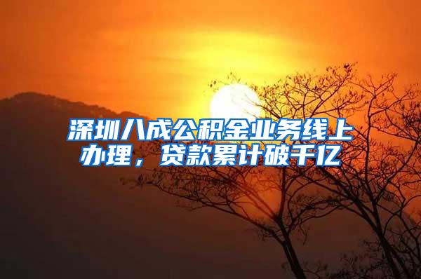 深圳八成公积金业务线上办理，贷款累计破千亿