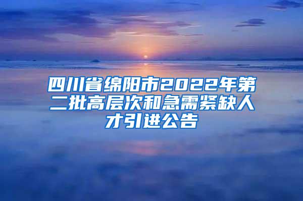 四川省绵阳市2022年第二批高层次和急需紧缺人才引进公告