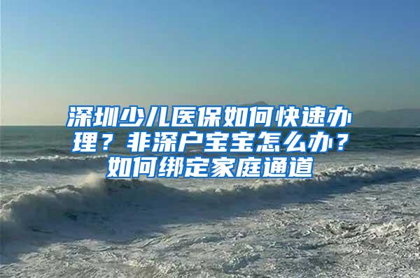 深圳少儿医保如何快速办理？非深户宝宝怎么办？如何绑定家庭通道