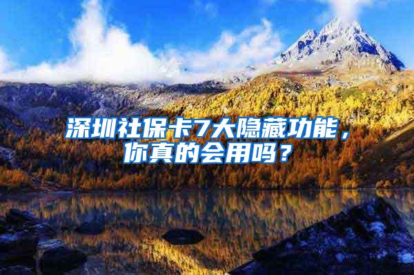 深圳社保卡7大隐藏功能，你真的会用吗？