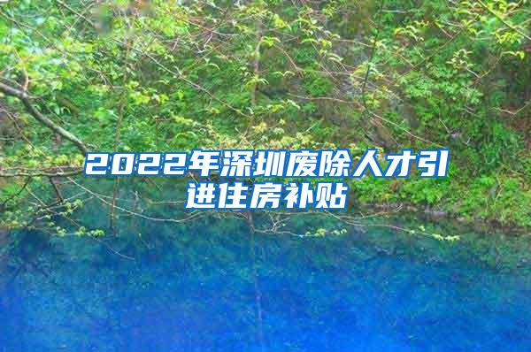 2022年深圳废除人才引进住房补贴