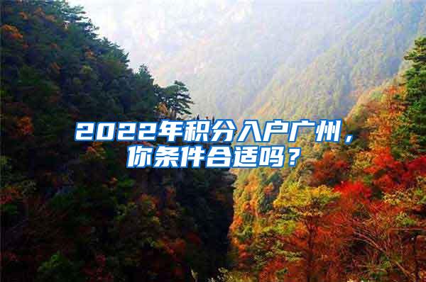 2022年积分入户广州，你条件合适吗？