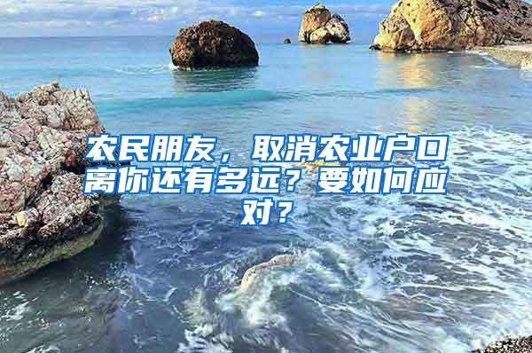 农民朋友，取消农业户口离你还有多远？要如何应对？