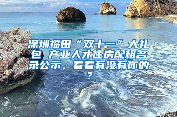 深圳福田“双十一”大礼包 产业人才住房配租名录公示，看看有没有你的？