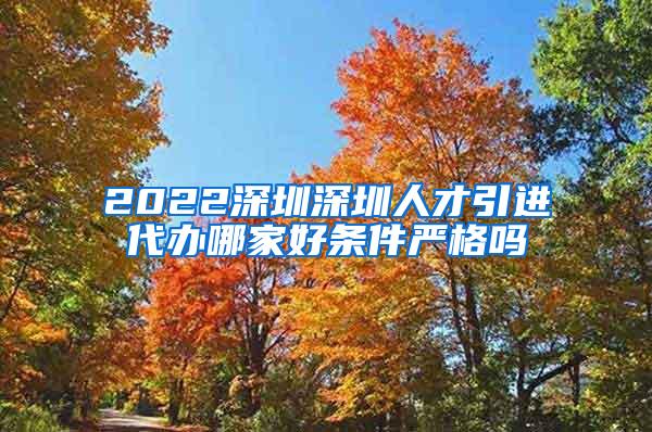 2022深圳深圳人才引进代办哪家好条件严格吗