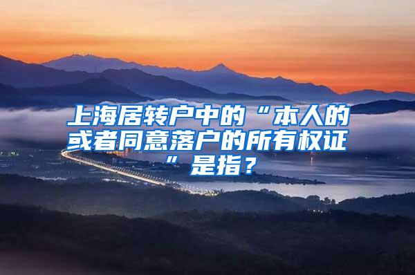 上海居转户中的“本人的或者同意落户的所有权证”是指？