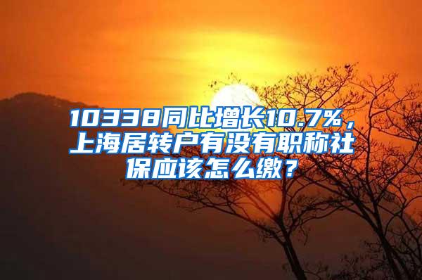 10338同比增长10.7%，上海居转户有没有职称社保应该怎么缴？