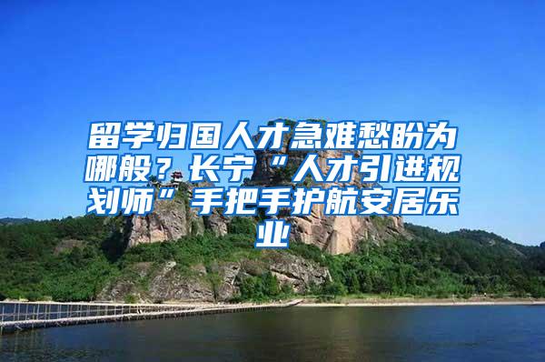 留学归国人才急难愁盼为哪般？长宁“人才引进规划师”手把手护航安居乐业