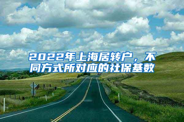 2022年上海居转户，不同方式所对应的社保基数