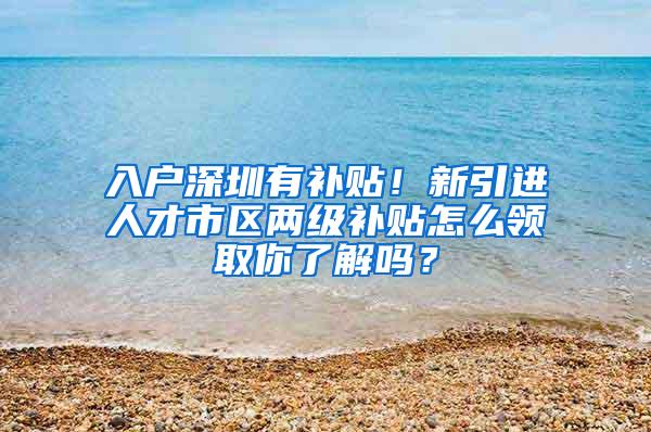 入户深圳有补贴！新引进人才市区两级补贴怎么领取你了解吗？