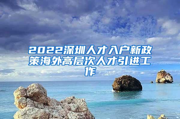 2022深圳人才入户新政策海外高层次人才引进工作