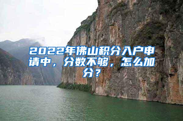 2022年佛山积分入户申请中，分数不够，怎么加分？