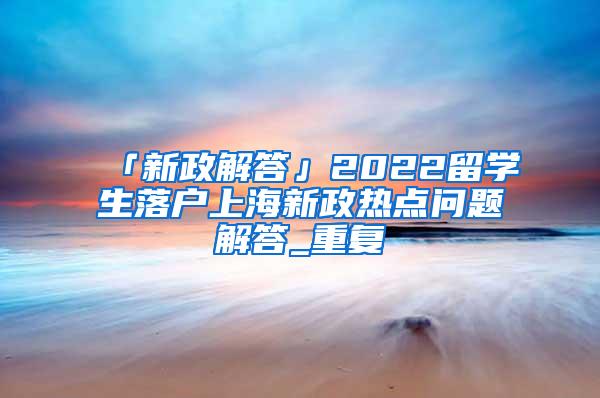 「新政解答」2022留学生落户上海新政热点问题解答_重复