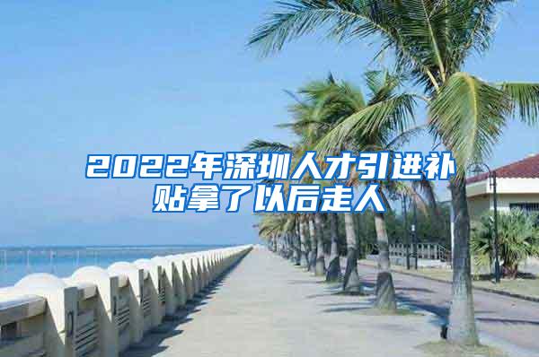 2022年深圳人才引进补贴拿了以后走人