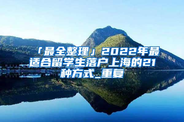 「最全整理」2022年最适合留学生落户上海的21种方式_重复