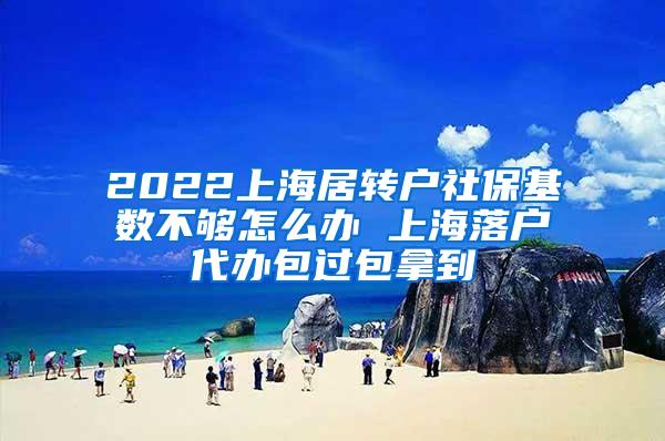 2022上海居转户社保基数不够怎么办 上海落户代办包过包拿到