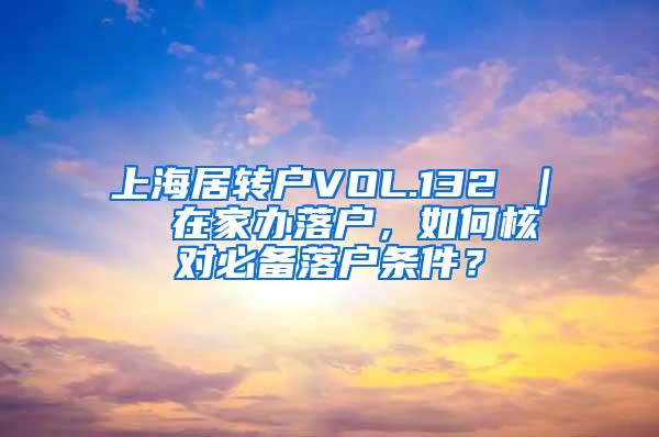 上海居转户VOL.132 ｜  在家办落户，如何核对必备落户条件？
