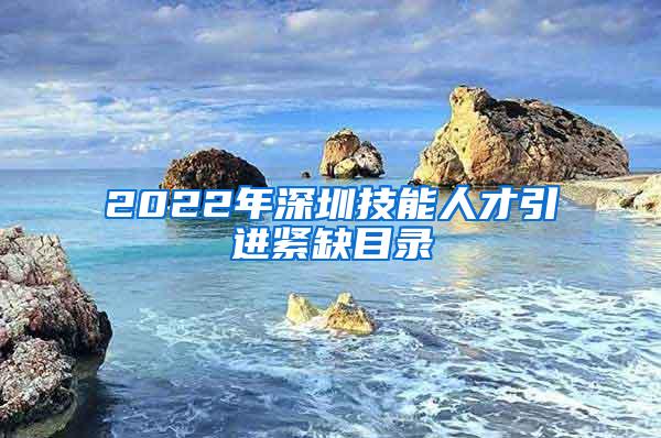 2022年深圳技能人才引进紧缺目录