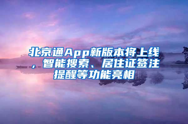 北京通App新版本将上线，智能搜索、居住证签注提醒等功能亮相