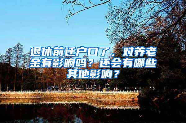 退休前迁户口了，对养老金有影响吗？还会有哪些其他影响？