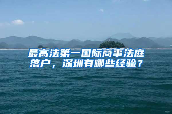 最高法第一国际商事法庭落户，深圳有哪些经验？