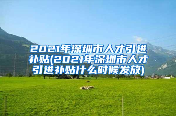 2021年深圳市人才引进补贴(2021年深圳市人才引进补贴什么时候发放)