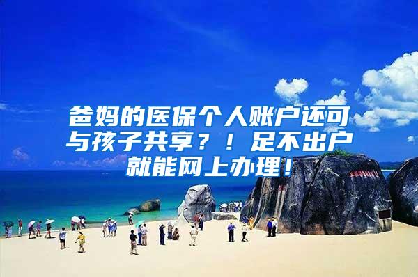 爸妈的医保个人账户还可与孩子共享？！足不出户就能网上办理！