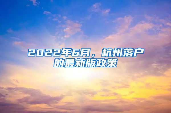 2022年6月，杭州落户的最新版政策