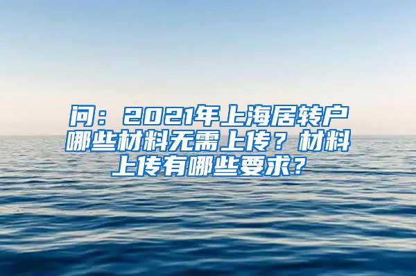 问：2021年上海居转户哪些材料无需上传？材料上传有哪些要求？