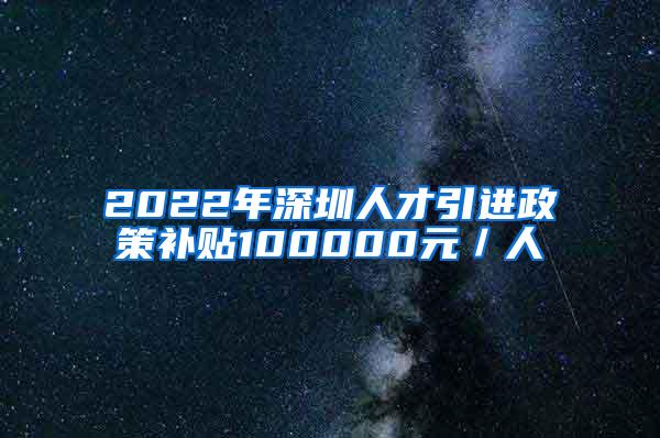 2022年深圳人才引进政策补贴100000元／人