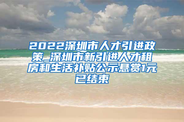 2022深圳市人才引进政策_深圳市新引进人才租房和生活补贴公示悬赏1元已结束