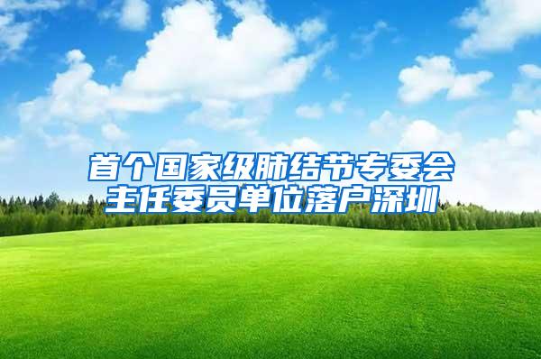 首个国家级肺结节专委会主任委员单位落户深圳