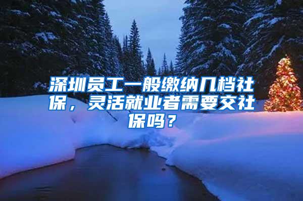 深圳员工一般缴纳几档社保，灵活就业者需要交社保吗？