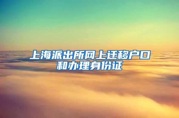 上海派出所网上迁移户口和办理身份证