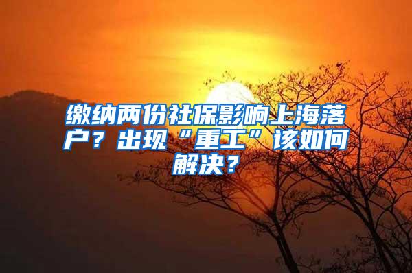 缴纳两份社保影响上海落户？出现“重工”该如何解决？