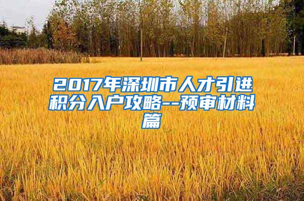 2017年深圳市人才引进积分入户攻略--预审材料篇