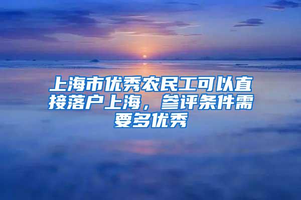 上海市优秀农民工可以直接落户上海，参评条件需要多优秀