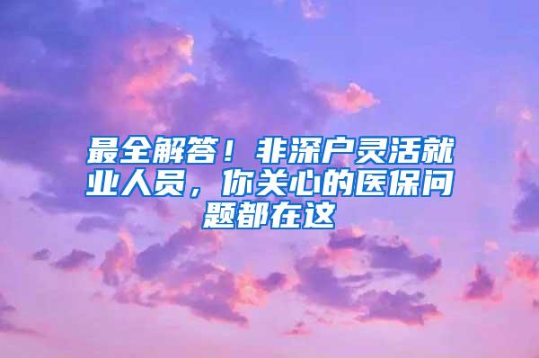 最全解答！非深户灵活就业人员，你关心的医保问题都在这