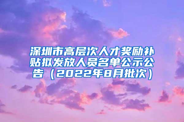 深圳市高层次人才奖励补贴拟发放人员名单公示公告（2022年8月批次）