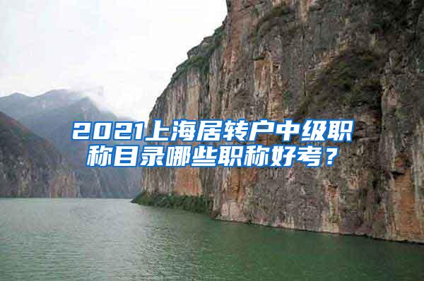 2021上海居转户中级职称目录哪些职称好考？