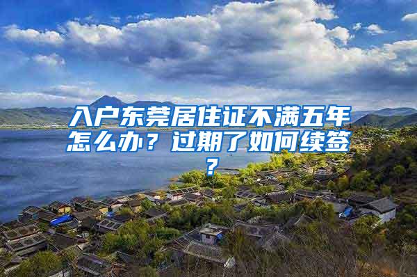 入户东莞居住证不满五年怎么办？过期了如何续签？