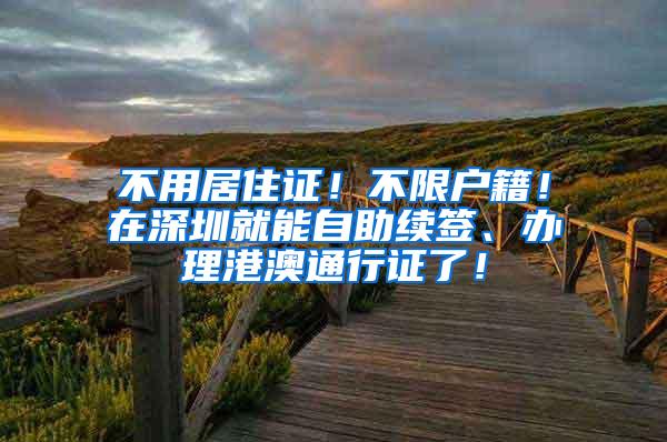 不用居住证！不限户籍！在深圳就能自助续签、办理港澳通行证了！