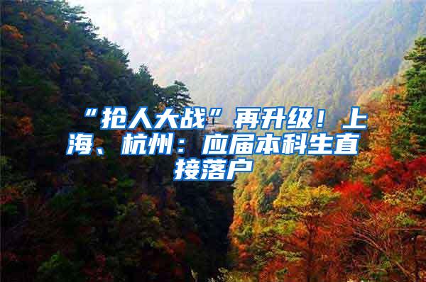 “抢人大战”再升级！上海、杭州：应届本科生直接落户