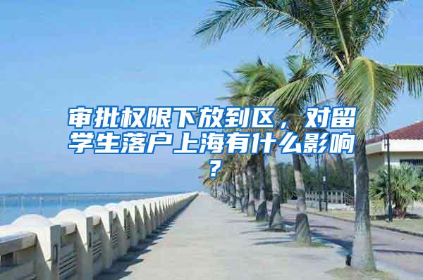 审批权限下放到区，对留学生落户上海有什么影响？